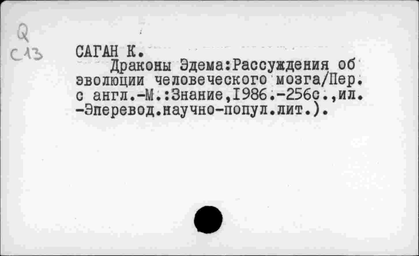 ﻿САГАН К.
Драконы Эдема:Рассуждения об эволюции человеческого мозга/Пер. о англ.-М.:3нание,1986.-256с.,ил. -Эперевод.научно-попул.лит.).